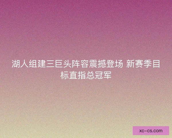 湖人组建三巨头阵容震撼登场 新赛季目标直指总冠军