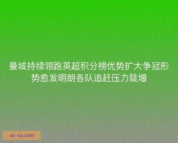曼城持续领跑英超积分榜优势扩大争冠形势愈发明朗各队追赶压力陡增