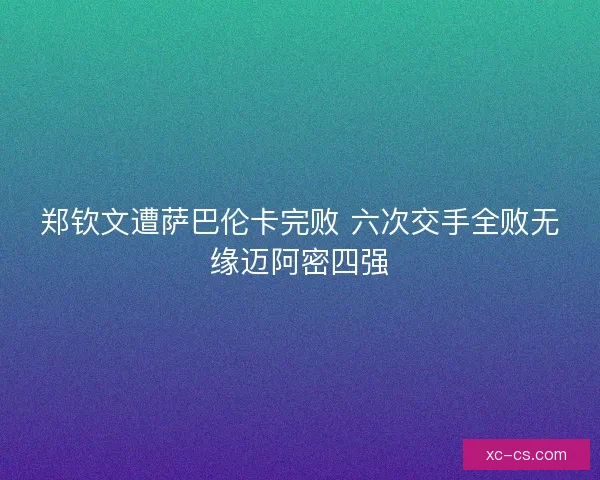 郑钦文遭萨巴伦卡完败 六次交手全败无缘迈阿密四强