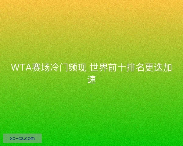 WTA赛场冷门频现 世界前十排名更迭加速 WTA赛场冷门频现 世界前十排名更迭加速
