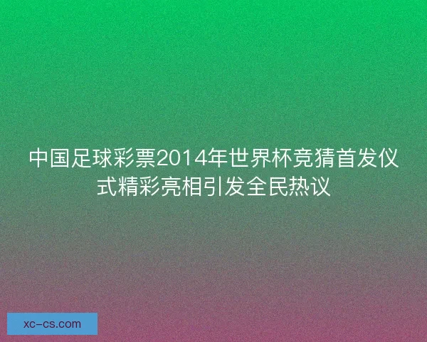 中国足球彩票2014年世界杯竞猜首发仪式精彩亮相引发全民热议 中国足球彩票2014年世界杯竞猜首发仪式精彩亮相引发全民热议