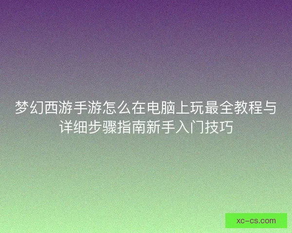 梦幻西游手游怎么在电脑上玩最全教程与详细步骤指南新手入门技巧 梦幻西游手游怎么在电脑上玩最全教程与详细步骤指南新手入门技巧