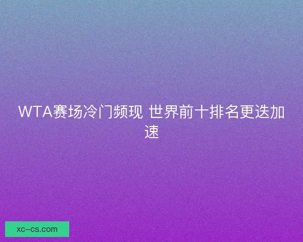 WTA赛场冷门频现 世界前十排名更迭加速 WTA赛场冷门频现 世界前十排名更迭加速