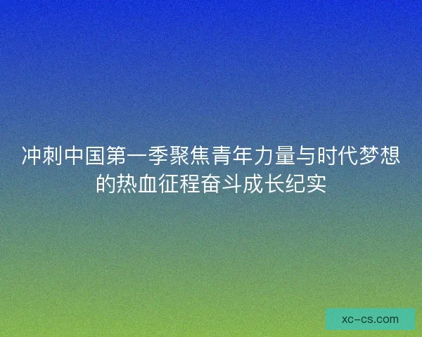 冲刺中国第一季聚焦青年力量与时代梦想的热血征程奋斗成长纪实