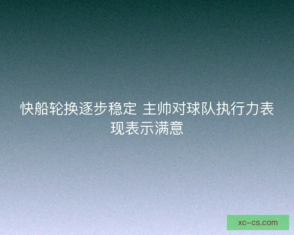 快船轮换逐步稳定 主帅对球队执行力表现表示满意 快船轮换逐步稳定 主帅对球队执行力表现表示满意